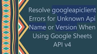 Resolve googleapiclient Errors for Unknown Api Name or Version When Using Google Sheets API v4