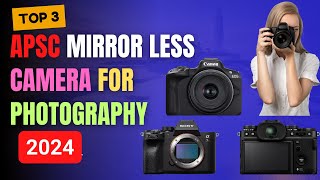 Best APSC Mirrorless Camera 2024 : Top 3 Picks Compared