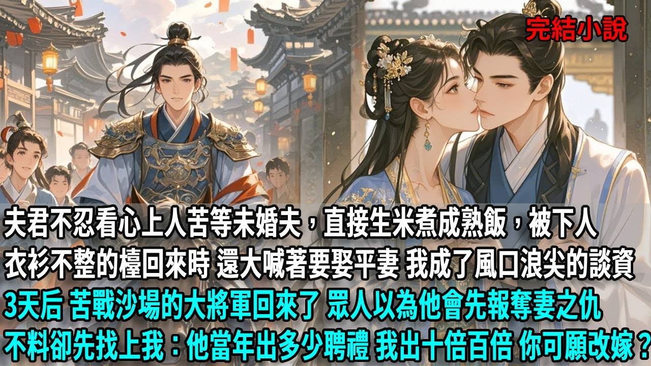 夫君不忍看心上人苦等未婚夫，直接生米煮成熟飯，被下人衣衫不整的檯回來時 我成了風口浪尖的談資 3天后 苦戰沙場的大將軍回來了，眾人以為他會先報奪妻之仇，不料卻先找上我：聘礼10倍 可愿改嫁？我：好！