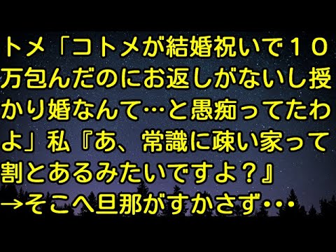 【スカッとする話】トメ「コトメが結婚祝いで１０万包んだのにお返しがないし授かり婚なんて…と愚痴ってたわよ」私『あ、常識に疎い家って割とあるみたいですよ？』 →そこへ旦那がすかさず…