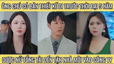 Ông chú có bàn thiết kế đi trước thời đại 5 năm được nữ tổng tài đến tận nhà mời vào công ty