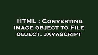 HTML : Converting image object to File object, javascript