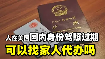 人在美国 国内身份证过期 驾照延期可以找家人代办吗 2021年国内证件补办流程一贴Get 