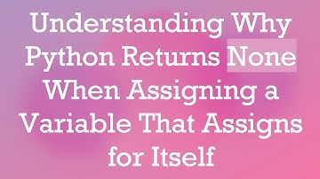 Understanding Why Python Returns None When Assigning a Variable That Assigns for Itself