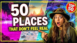 Top 50 Places That Don’t Feel Real 