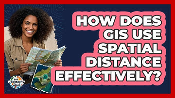How Does GIS Use Spatial Distance Effectively?
