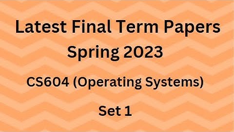 CS604 (Operating Systems) Final Term Paper Spring 2023 - Set 1 and Guidelines for Exams