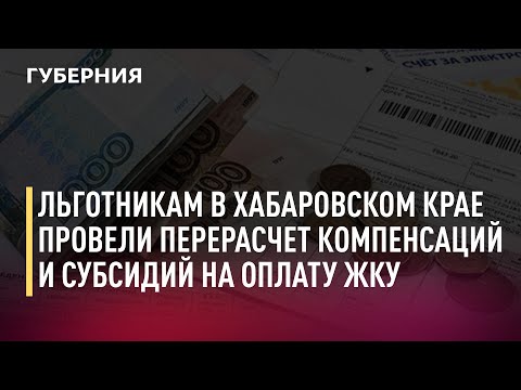 Льготникам в Хабаровском крае провели перерасчет компенсаций и субсидий на оплату ЖКУ. 12/10/21