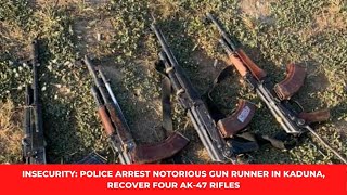 INSECURITY: POLICE ARREST NOTORIOUS GUN RUNNER IN KADUNA, RECOVER FOUR AK-47 RIFLES
