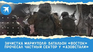 Зачистка Мариуполя: батальон «Восток» прочесал частный сектор у «Азовстали»