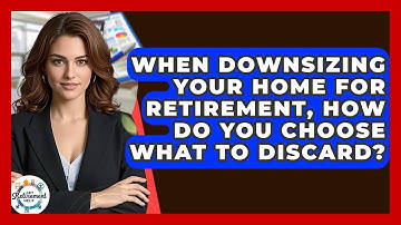 When Downsizing Your Home For Retirement, How Do You Choose What To Discard? - Get Retirement Help