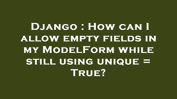 Django : How can I allow empty fields in my ModelForm while still using unique = True?