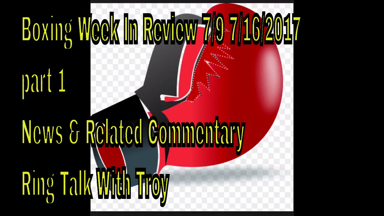 Boxing Week In Review 7/9 7/16/2017 part 1 News & Related Commentary Ring Talk With Troy - YouTube