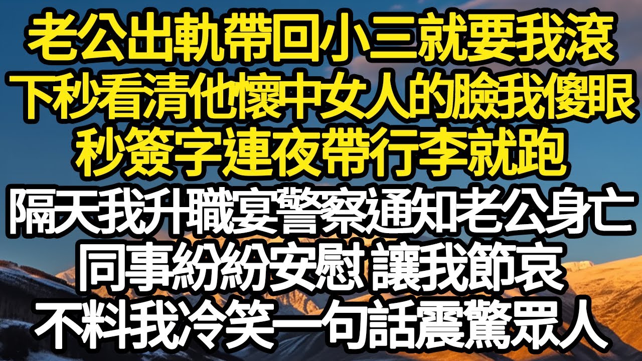 老公出軌帶回小三就要我滾，下秒看清他懷中小三我傻眼，秒簽字連夜帶行李就逃跑，隔天我升職宴警察通知老公身亡，同事紛紛安慰 讓我節哀，不料我冷笑一句話震驚人#故事#情感#情感故事#人生#人生經驗#人生故事