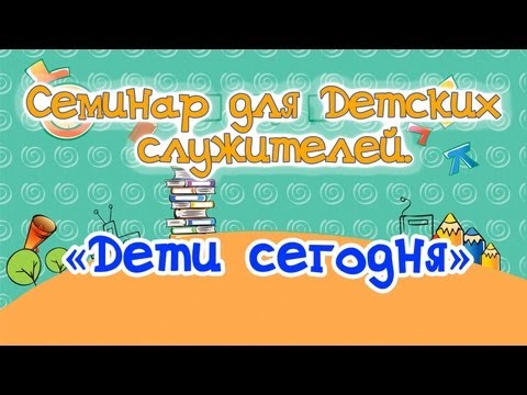 Семинар для учителей воскресной школы, «Дети сегодня»