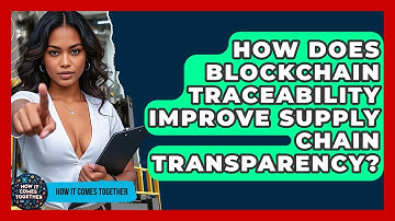 How Does Blockchain Traceability Improve Supply Chain Transparency? - How It Comes Together