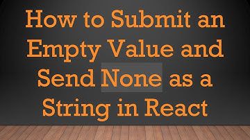 How to Submit an Empty Value and Send None as a String in React