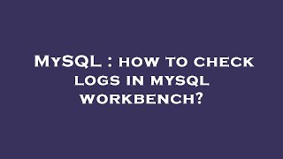 MySQL : how to check logs in mysql workbench