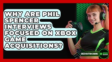 Why Are Phil Spencer Interviews Focused On Xbox Game Acquisitions? - Green Button Gaming