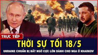 🔴[LIVE] Thời Sự Tối 18/5: Ukraine Chuẩn Bị Bất Ngờ Cực Lớn Cho Nga Ở Kharkov? | 360