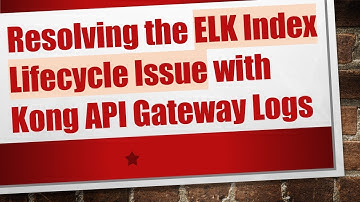 Resolving the ELK Index Lifecycle Issue with Kong API Gateway Logs