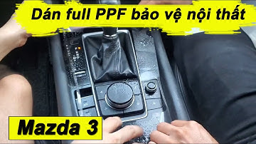 Hướng dẫn dán full PPF bảo vệ nội thất Mazda 3 ( Không tua )
