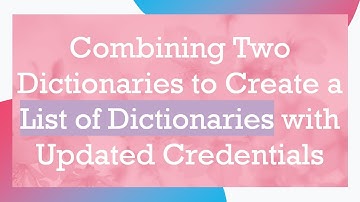 Combining Two Dictionaries to Create a List of Dictionaries with Updated Credentials