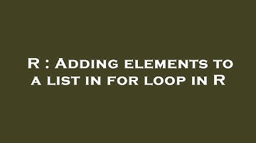 R : Adding elements to a list in for loop in R