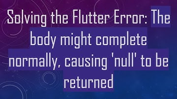 Solving the Flutter Error: The body might complete normally, causing 