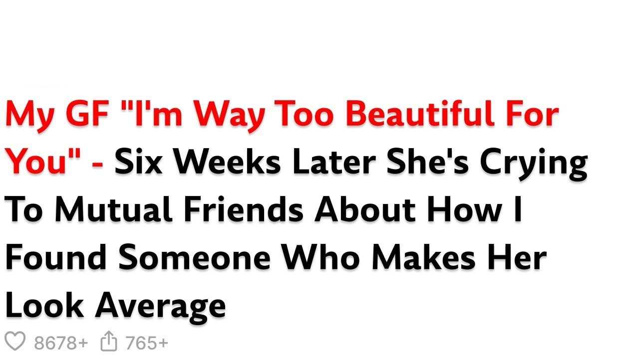 My GF "I'm Way Too Beautiful For You" - Six Weeks Later She's Crying To Mutual Friends About How...