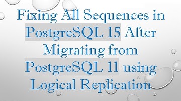 Fixing All Sequences in PostgreSQL 15 After Migrating from PostgreSQL 11 using Logical Replication