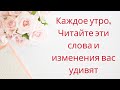 Каждое утро читайте эти слова и изменения вас удивят.