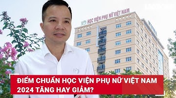 Điểm chuẩn Học viện Phụ nữ Việt Nam 2024 tăng hay giảm? | Báo Lao Động