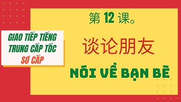 第 12 课。谈论朋友 _ BÀI 12. NÓI VỀ BẠN BÈ _ Giao tiếp tiếng Trung cấp tốc_SƠ CẤP. #12