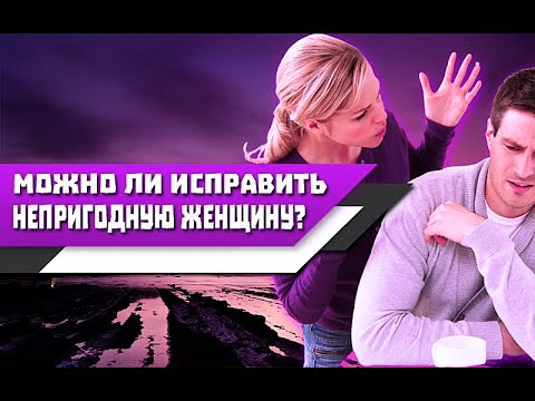 Можно ли ИСПРАВИТЬ НЕПРИГОДНУЮ ЖЕНЩИНУ находясь с ней в ОТНОШЕНИЯХ?