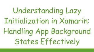 Understanding Lazy Initialization in Xamarin: Handling App Background States Effectively