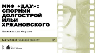 «Миф «Дау»: спорный долгострой Ильи Хржановского». Лекция Антона Мазурова