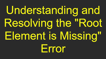 Understanding and Resolving the "Root Element is Missing" Error