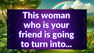 This woman who is your friend is going to turn into...