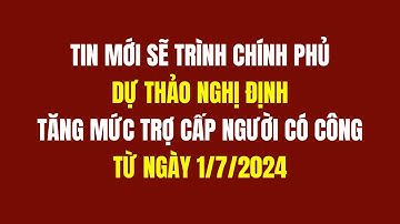 Tin Mới Sẽ Trình Chính Phủ Dự Thảo Nghị Định Tăng Mức Trợ Cấp Người Có Công Từ Ngày 1/7/2024