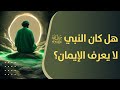 هل كان النبي صلى الله عليه وآله لا يعرف الإيمان قبل بعثته 