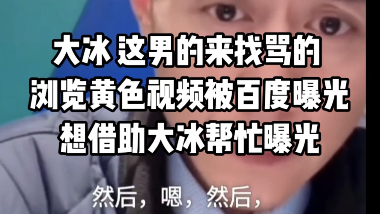 大冰 找骂的吧 自己浏览黄色视频被百度曝光，想借助大冰力量帮忙曝光百度。