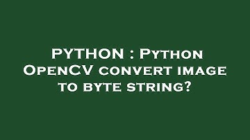 PYTHON : Python OpenCV convert image to byte string?