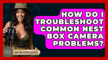How Do I Troubleshoot Common Nest Box Camera Problems? - Bird Watching Diaries