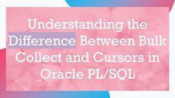 Understanding the Difference Between Bulk Collect and Cursors in Oracle PL/SQL