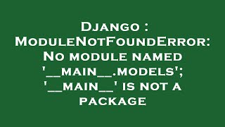 Django : ModuleNotFoundError: No module named '__main__.models'; '__main__' is not a package