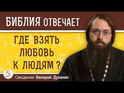 ЛЮБИТЬ ЛЮДЕЙ. Где взять любовь к людям ?  Священник Валерий Духанин