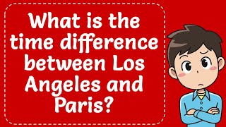 WHAT IS THE TIME DIFFERENCE BETWEEN LOS ANGELES AND PARIS? Explained