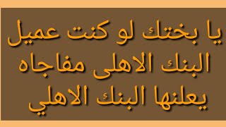 يا بختك لو كنت عميل البنك الاهلى مفاجاه يعلنها البنك اليوم البنك الاهلي ٢٠٢٢