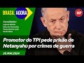 Brasil Agora - Promotor do TPI pede prisão de Netanyahu por crimes de guerra 20.05.24
